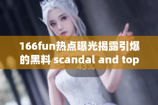 166fun热点曝光揭露引爆的黑料 scandal and top news