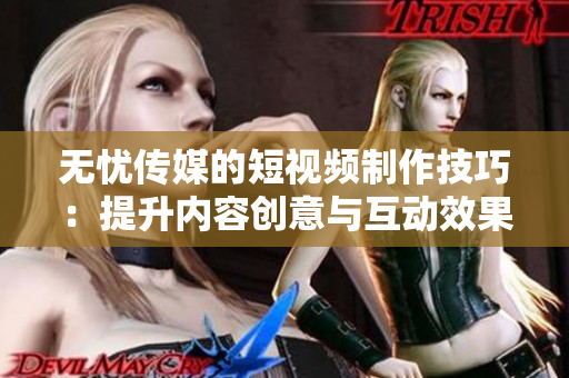 无忧传媒的短视频制作技巧：提升内容创意与互动效果的实用指南