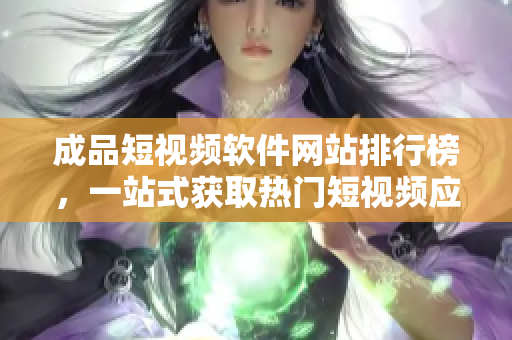 成品短视频软件网站排行榜，一站式获取热门短视频应用，让你轻松找到适合你的短视频APP。