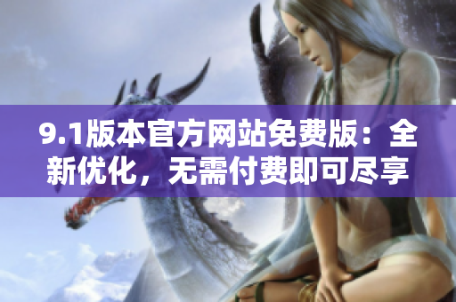 9.1版本官方网站免费版：全新优化，无需付费即可尽享最新功能