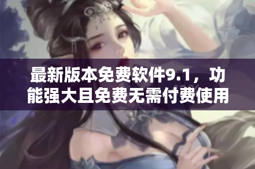 最新版本免费软件9.1，功能强大且免费无需付费使用