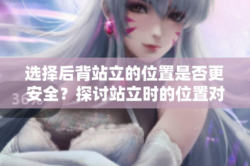 选择后背站立的位置是否更安全？探讨站立时的位置对安全和舒适度的影响