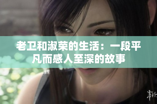 老卫和淑荣的生活：一段平凡而感人至深的故事