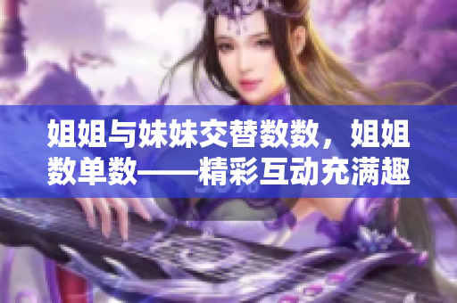 姐姐与妹妹交替数数，姐姐数单数——精彩互动充满趣味