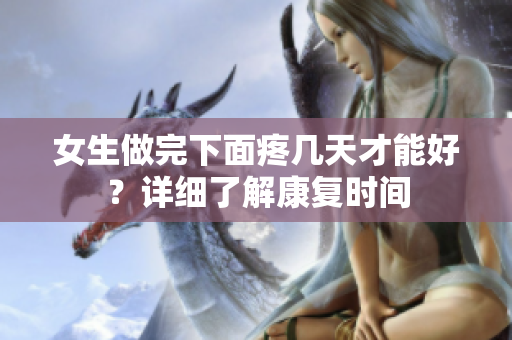 女生做完下面疼几天才能好？详细了解康复时间
