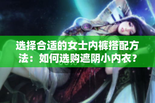 选择合适的女士内裤搭配方法：如何选购遮阴小内衣？