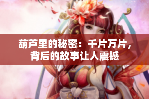 葫芦里的秘密：千片万片，背后的故事让人震撼