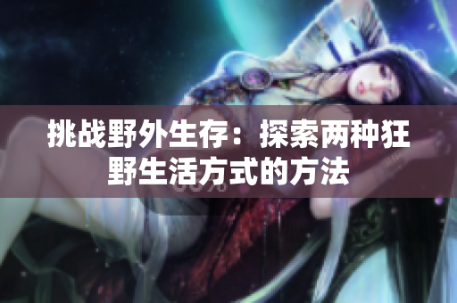 挑战野外生存：探索两种狂野生活方式的方法