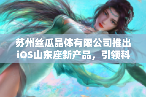 苏州丝瓜晶体有限公司推出iOS山东座新产品，引领科技创新巅峰