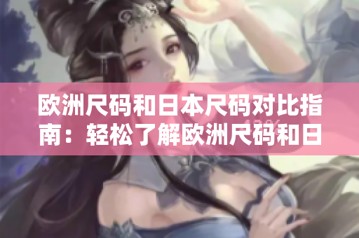 欧洲尺码和日本尺码对比指南：轻松了解欧洲尺码和日本尺码的对应关系