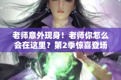 老师意外现身！老师你怎么会在这里？第2季惊喜登场