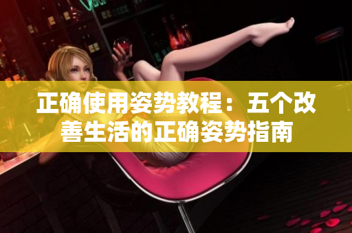 正确使用姿势教程：五个改善生活的正确姿势指南