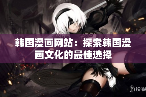 韩国漫画网站：探索韩国漫画文化的最佳选择