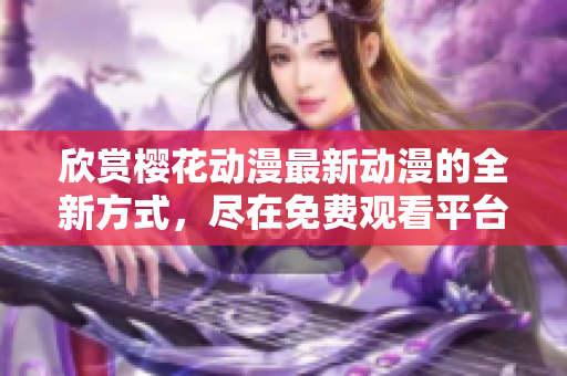 欣赏樱花动漫最新动漫的全新方式，尽在免费观看平台