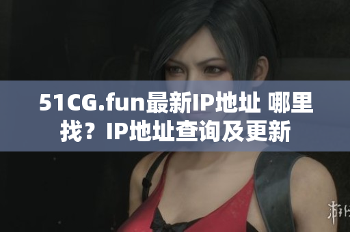 51CG.fun最新IP地址 哪里找？IP地址查询及更新