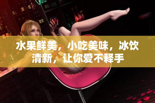 水果鲜美，小吃美味，冰饮清新，让你爱不释手