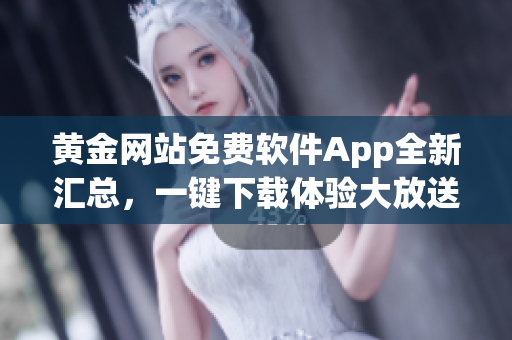 黄金网站免费软件App全新汇总，一键下载体验大放送