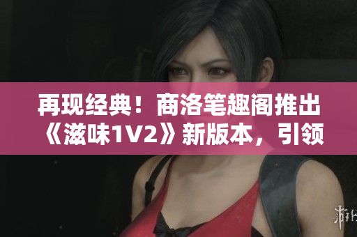 再现经典！商洛笔趣阁推出《滋味1V2》新版本，引领阅读新潮流