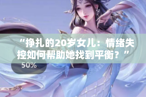 “挣扎的20岁女儿：情绪失控如何帮助她找到平衡？”