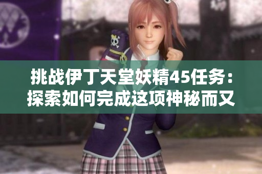 挑战伊丁天堂妖精45任务：探索如何完成这项神秘而又激动人心的使命
