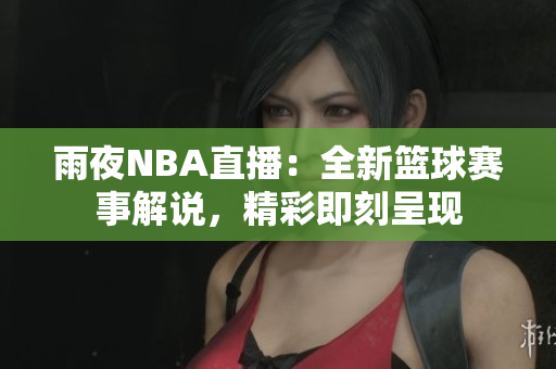 雨夜NBA直播：全新篮球赛事解说，精彩即刻呈现