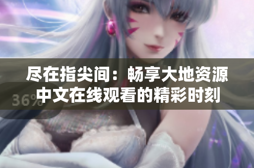 尽在指尖间：畅享大地资源中文在线观看的精彩时刻