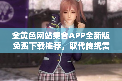 金黄色网站集合APP全新版免费下载推荐，取代传统需求，指引用户更简单地获取信息