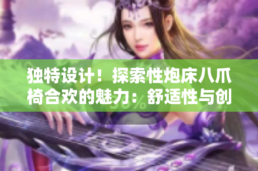 独特设计！探索性炮床八爪椅合欢的魅力：舒适性与创意的完美结合