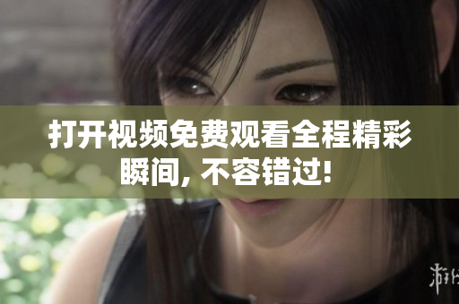 打开视频免费观看全程精彩瞬间, 不容错过! 
