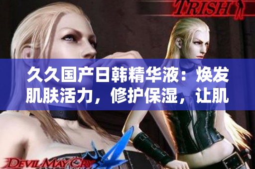 久久国产日韩精华液：焕发肌肤活力，修护保湿，让肌肤水嫩细腻