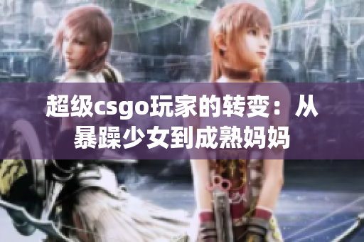 超级csgo玩家的转变：从暴躁少女到成熟妈妈