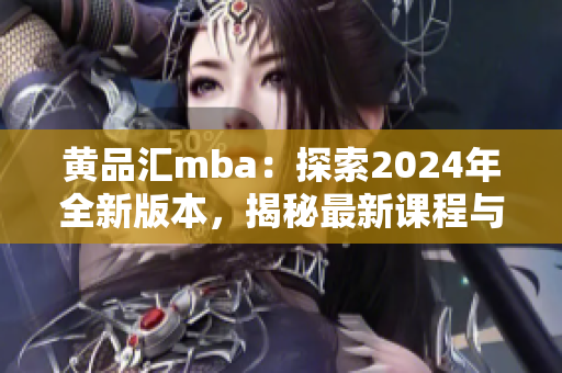 黄品汇mba：探索2024年全新版本，揭秘最新课程与专业发展路径