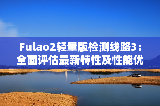 Fulao2轻量版检测线路3：全面评估最新特性及性能优势