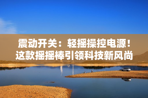 震动开关：轻摇操控电源！这款摇摇棒引领科技新风尚