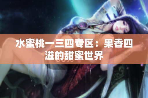 水蜜桃一三四专区：果香四溢的甜蜜世界