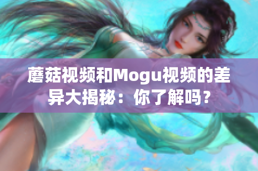 蘑菇视频和Mogu视频的差异大揭秘：你了解吗？