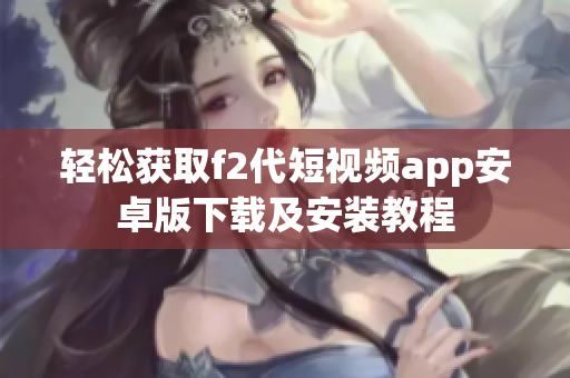 轻松获取f2代短视频app安卓版下载及安装教程