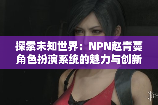 探索未知世界：NPN赵青蔓角色扮演系统的魅力与创新
