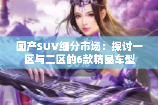 国产SUV细分市场：探讨一区与二区的6款精品车型
