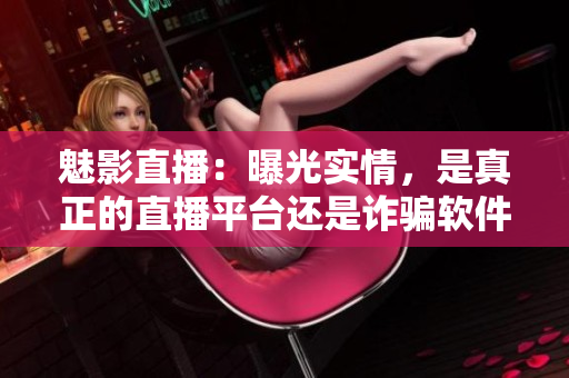魅影直播：曝光实情，是真正的直播平台还是诈骗软件？
