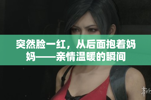 突然脸一红，从后面抱着妈妈——亲情温暖的瞬间