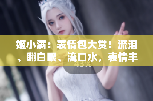 姬小满：表情包大赏！流泪、翻白眼、流口水，表情丰富惹人爱！