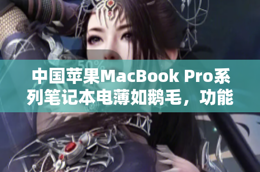中国苹果MacBook Pro系列笔记本电薄如鹅毛，功能强大展现高清魅力