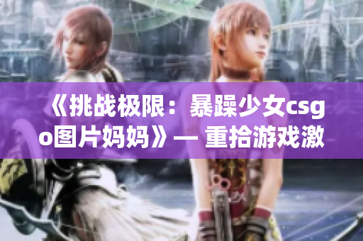 《挑战极限：暴躁少女csgo图片妈妈》— 重拾游戏激情与家庭责任