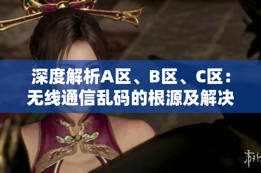 深度解析A区、B区、C区：无线通信乱码的根源及解决方案