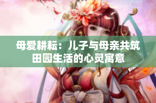 母爱耕耘：儿子与母亲共筑田园生活的心灵寓意