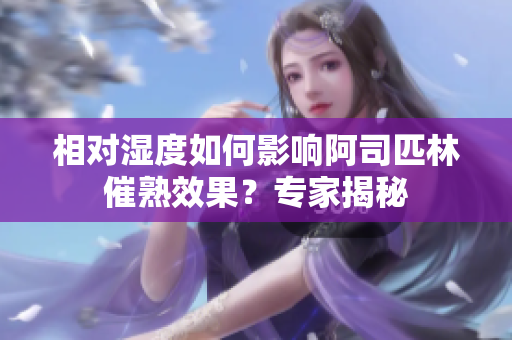 相对湿度如何影响阿司匹林催熟效果？专家揭秘