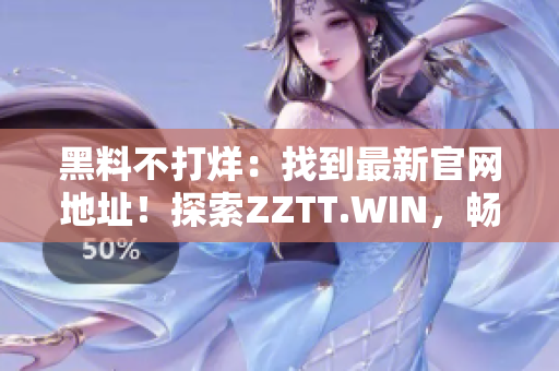 黑料不打烊：找到最新官网地址！探索ZZTT.WIN，畅享最新独家内容！