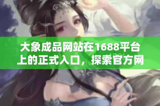 大象成品网站在1688平台上的正式入口，探索官方网站，发现更多精彩产品