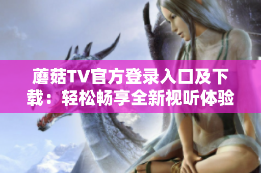 蘑菇TV官方登录入口及下载：轻松畅享全新视听体验